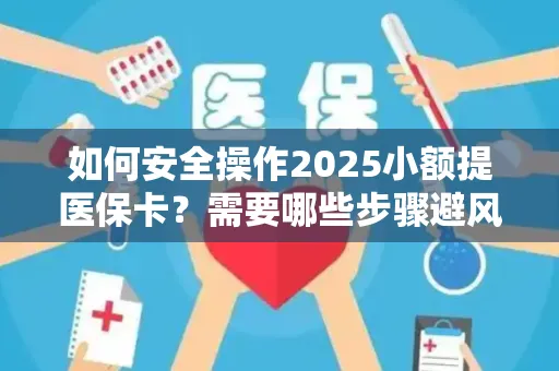 如何安全操作2025小额提医保卡？需要哪些步骤避风险？